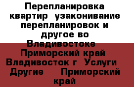 Перепланировка квартир, узаконивание перепланировок и другое во Владивостоке - Приморский край, Владивосток г. Услуги » Другие   . Приморский край